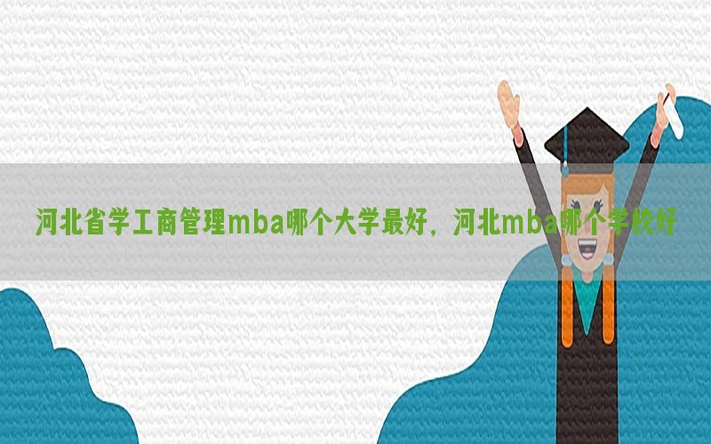 河北省学工商管理mba哪个大学最好，河北mba哪个学校好