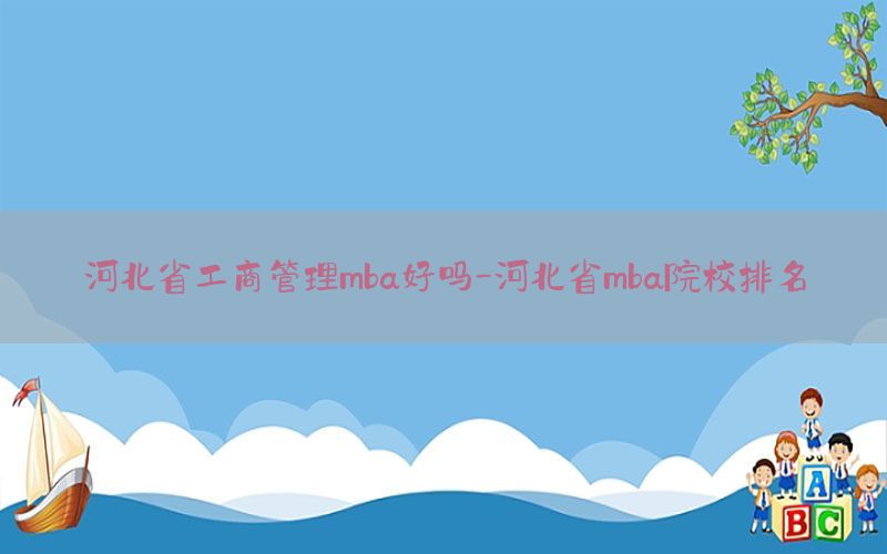 河北省工商管理mba好吗-河北省mba院校排名