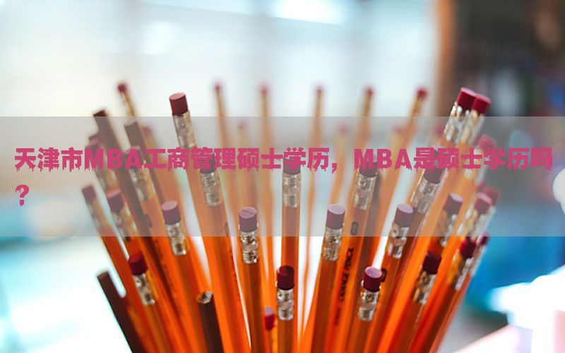 天津市MBA工商管理硕士学历，MBA是硕士学历吗?