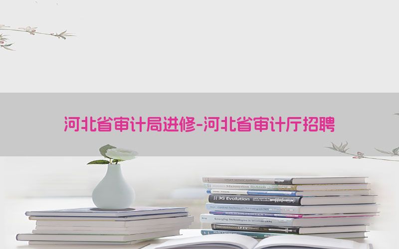 河北省审计局进修-河北省审计厅招聘