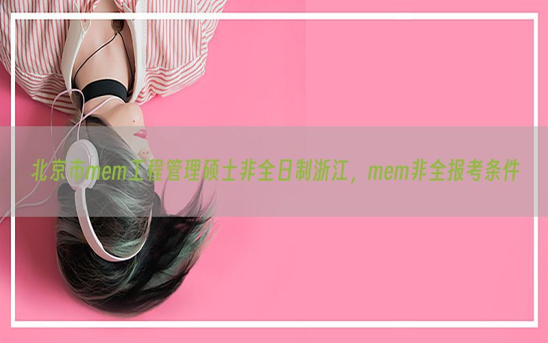 北京市mem工程管理硕士非全日制浙江，mem非全报考条件