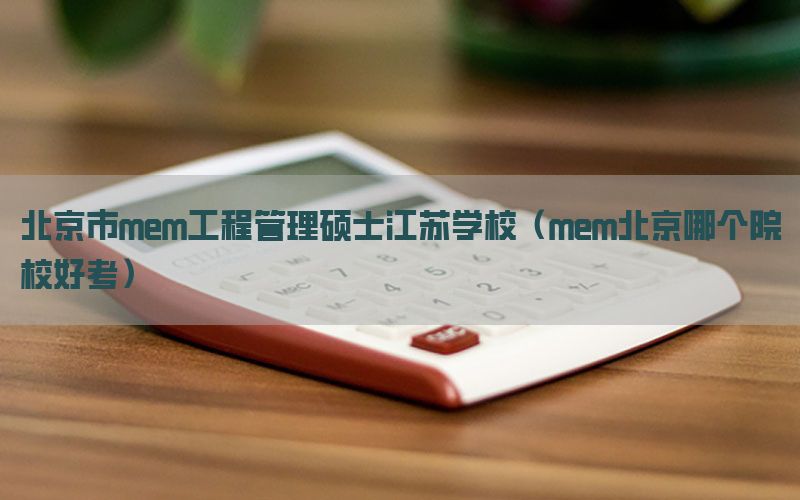 北京市mem工程管理硕士江苏学校（mem北京哪个院校好考）