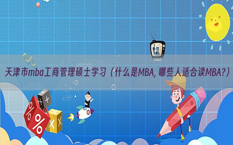 天津市mba工商管理硕士学习（什么是MBA, 哪些人适合读MBA?）