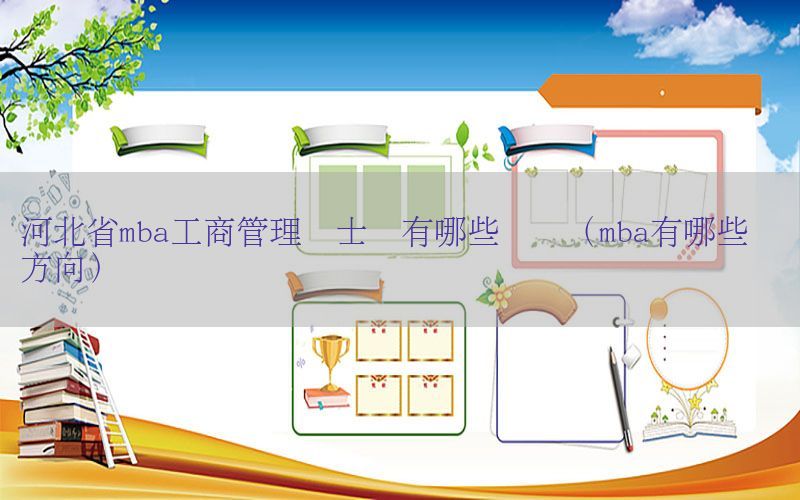 河北省mba工商管理硕士设有哪些专业（mba有哪些专业方向）