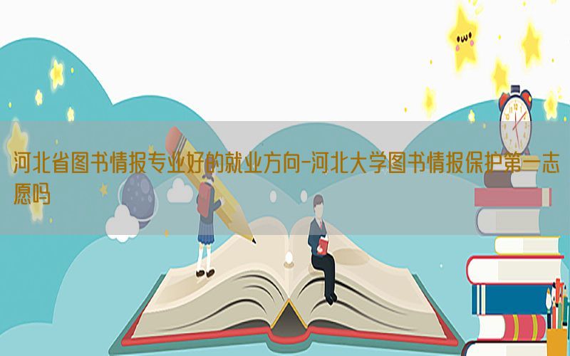 河北省图书情报专业好的就业方向-河北大学图书情报保护第一志愿吗