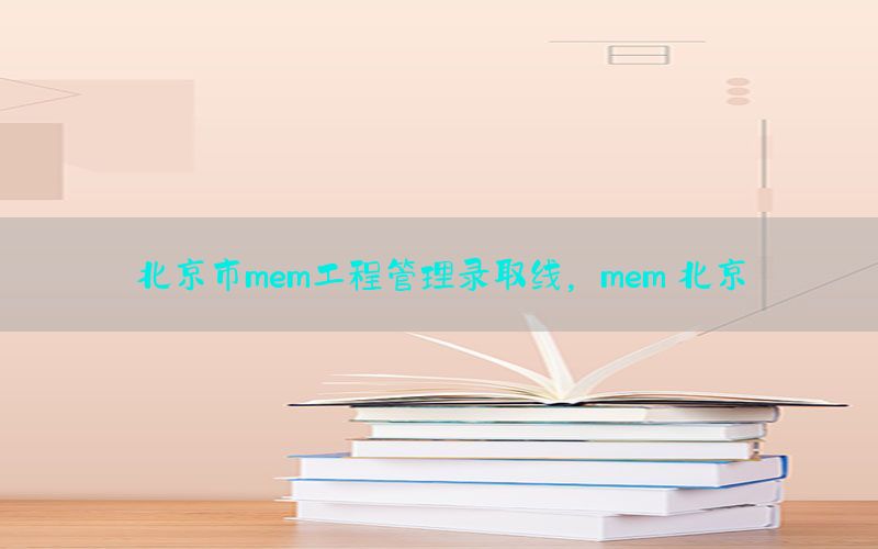 北京市mem工程管理录取线，mem 北京