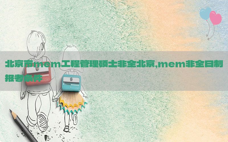 北京市mem工程管理硕士非全北京，mem非全日制报考条件