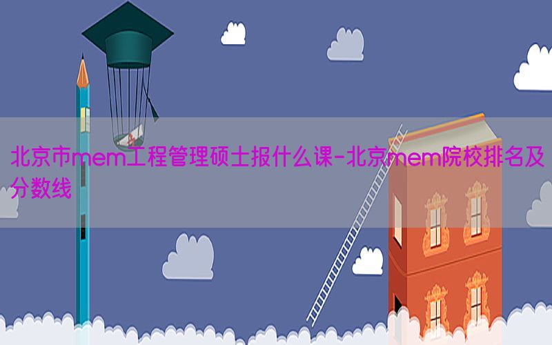 北京市mem工程管理硕士报什么课-北京mem院校排名及分数线