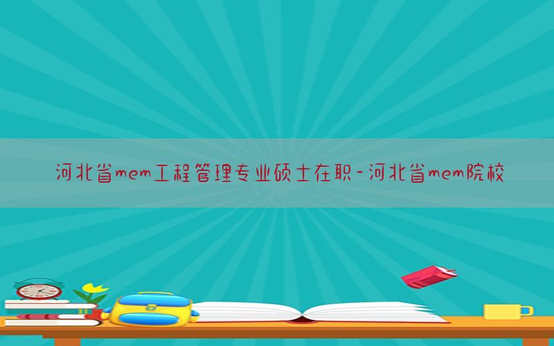 河北省mem工程管理专业硕士在职-河北省mem院校