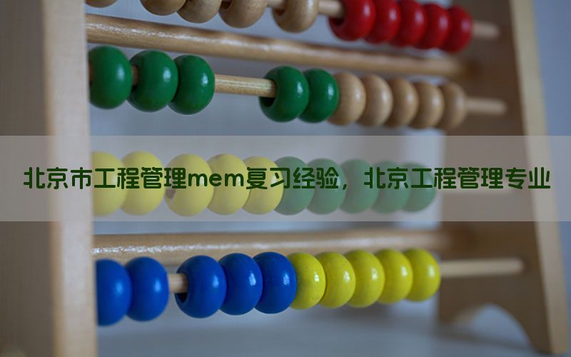 北京市工程管理mem复习经验，北京工程管理专业