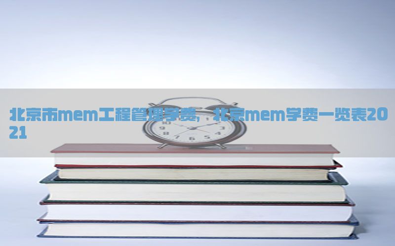 北京市mem工程管理学费，北京mem学费一览表2021