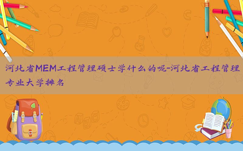 河北省MEM工程管理硕士学什么的呢-河北省工程管理专业大学排名