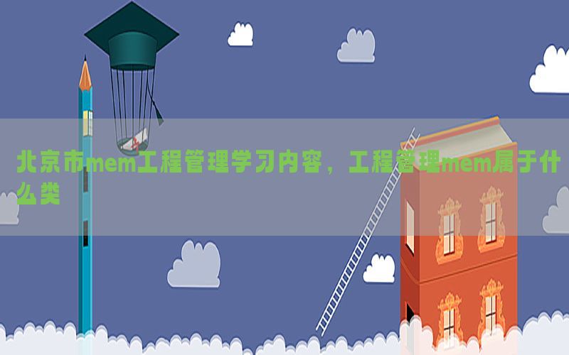 北京市mem工程管理学习内容，工程管理mem属于什么类