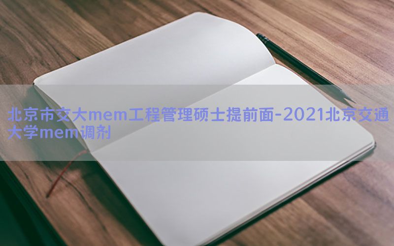 北京市交大mem工程管理硕士提前面-2021北京交通大学mem调剂