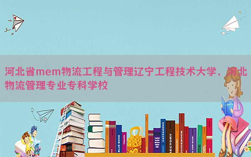 河北省mem物流工程与管理辽宁工程技术大学，河北物流管理专业专科学校