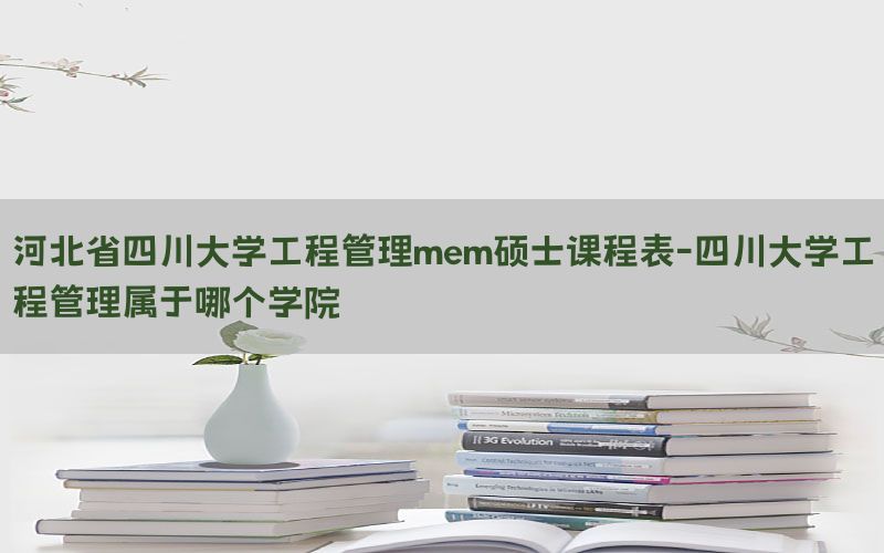 河北省四川大学工程管理mem硕士课程表-四川大学工程管理属于哪个学院