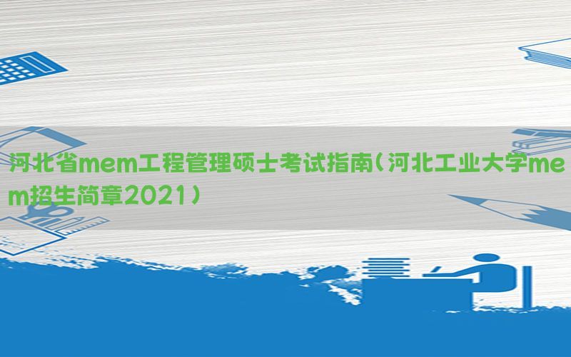 河北省mem工程管理硕士考试指南（河北工业大学mem招生简章2021）