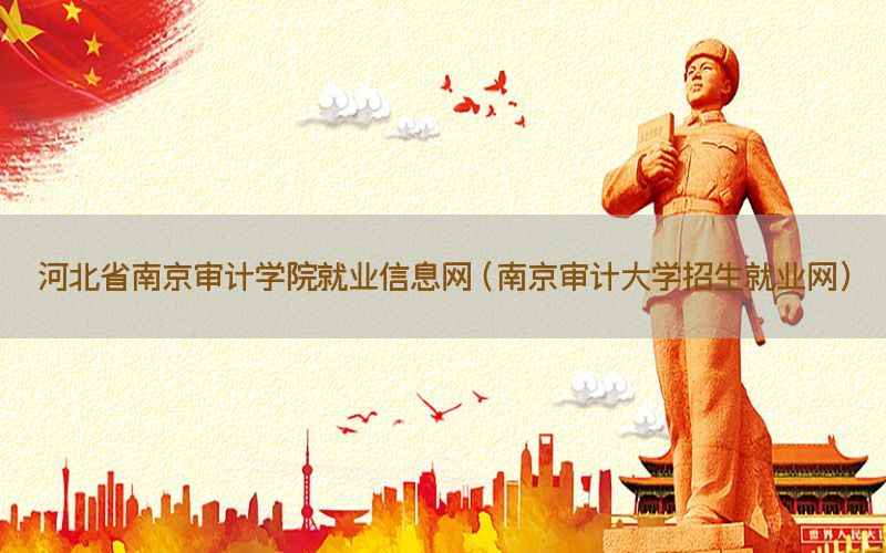河北省南京审计学院就业信息网（南京审计大学招生就业网）