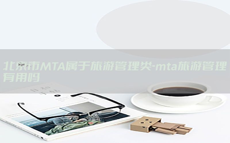 北京市MTA属于旅游管理类-mta旅游管理有用吗