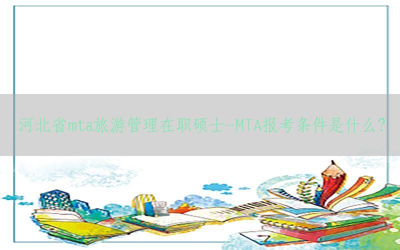 河北省mta旅游管理在职硕士-MTA报考条件是什么?